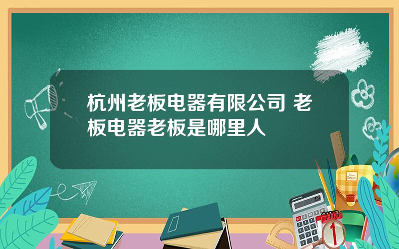 杭州老板电器有限公司 老板电器老板是哪里人